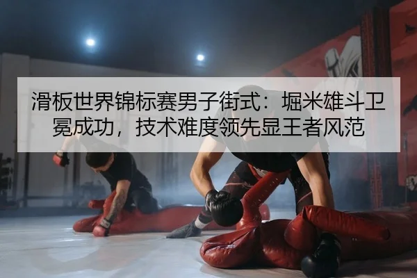 滑板世界锦标赛男子街式：堀米雄斗卫冕成功，技术难度领先显王者风范