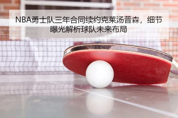 NBA勇士队三年合同续约克莱汤普森，细节曝光解析球队未来布局